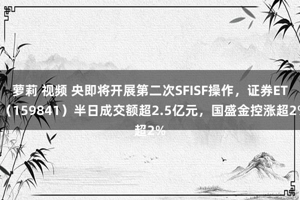 萝莉 视频 央即将开展第二次SFISF操作，证券ETF（159841）半日成交额超2.5亿元，国盛金控涨超2%