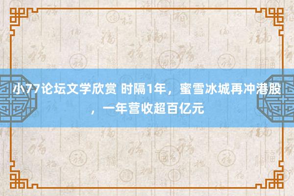 小77论坛文学欣赏 时隔1年，蜜雪冰城再冲港股，一年营收超百亿元