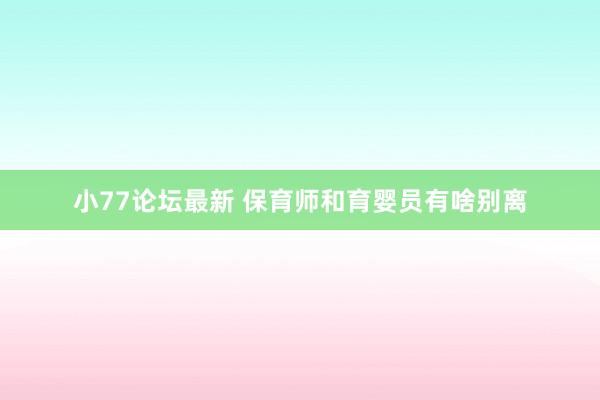 小77论坛最新 保育师和育婴员有啥别离