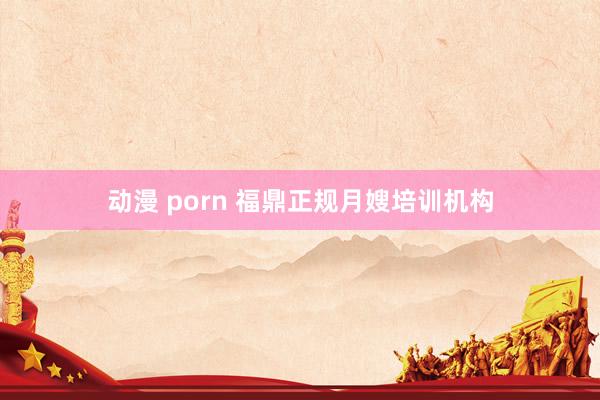 动漫 porn 福鼎正规月嫂培训机构