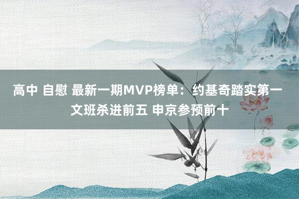 高中 自慰 最新一期MVP榜单：约基奇踏实第一 文班杀进前五 申京参预前十