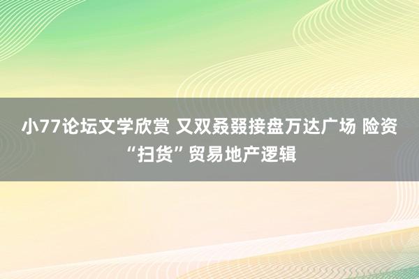 小77论坛文学欣赏 又双叒叕接盘万达广场 险资“扫货”贸易地产逻辑