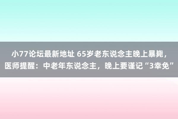 小77论坛最新地址 65岁老东说念主晚上暴毙，医师提醒：中老年东说念主，晚上要谨记“3幸免”