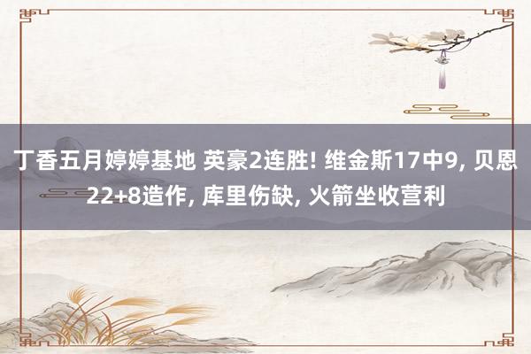 丁香五月婷婷基地 英豪2连胜! 维金斯17中9， 贝恩22+8造作， 库里伤缺， 火箭坐收营利