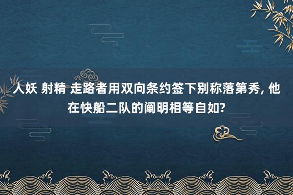 人妖 射精 走路者用双向条约签下别称落第秀， 他在快船二队的阐明相等自如?