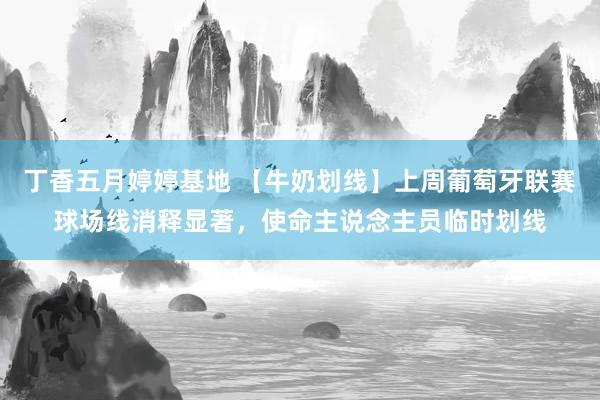 丁香五月婷婷基地 【牛奶划线】上周葡萄牙联赛球场线消释显著，使命主说念主员临时划线