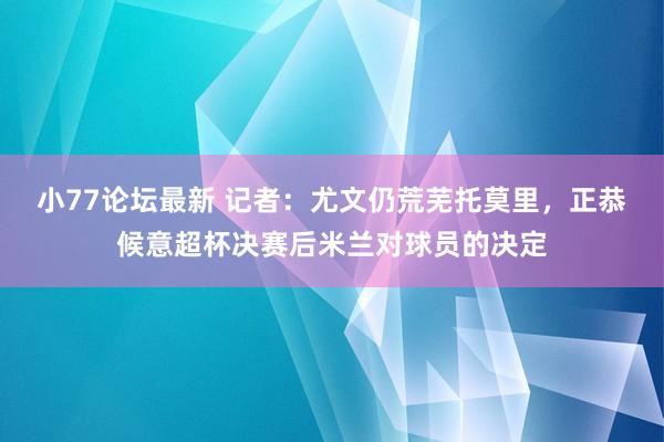 小77论坛最新 记者：尤文仍荒芜托莫里，正恭候意超杯决赛后米兰对球员的决定