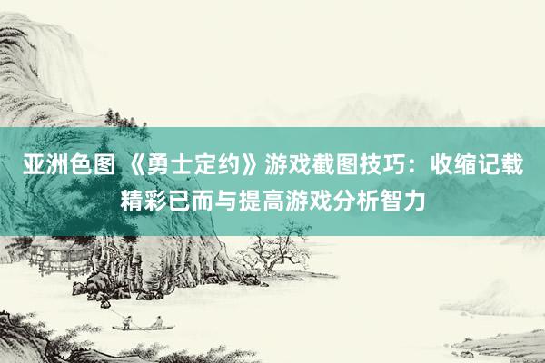 亚洲色图 《勇士定约》游戏截图技巧：收缩记载精彩已而与提高游戏分析智力