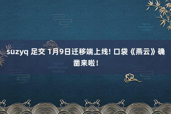 suzyq 足交 1月9日迁移端上线! 口袋《燕云》确凿来啦！