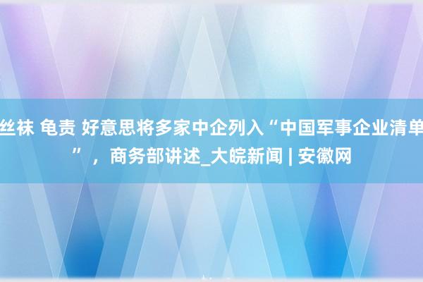 丝袜 龟责 好意思将多家中企列入“中国军事企业清单” ，商务部讲述_大皖新闻 | 安徽网