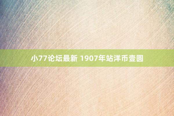 小77论坛最新 1907年站洋币壹圆