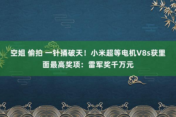 空姐 偷拍 一针捅破天！小米超等电机V8s获里面最高奖项：雷军奖千万元