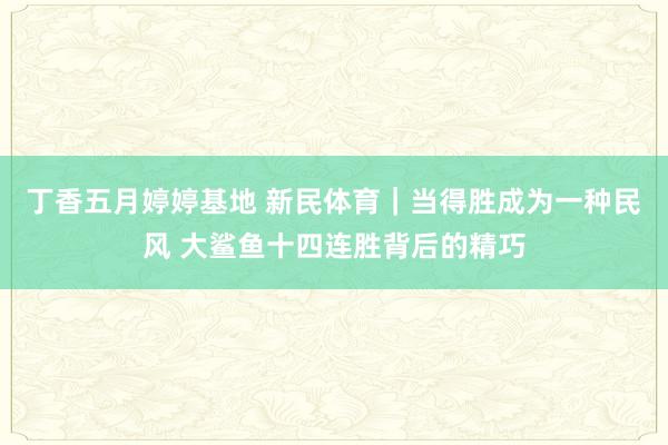 丁香五月婷婷基地 新民体育｜当得胜成为一种民风 大鲨鱼十四连胜背后的精巧