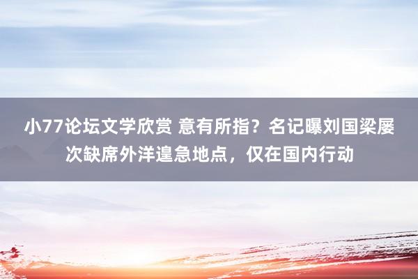 小77论坛文学欣赏 意有所指？名记曝刘国梁屡次缺席外洋遑急地点，仅在国内行动