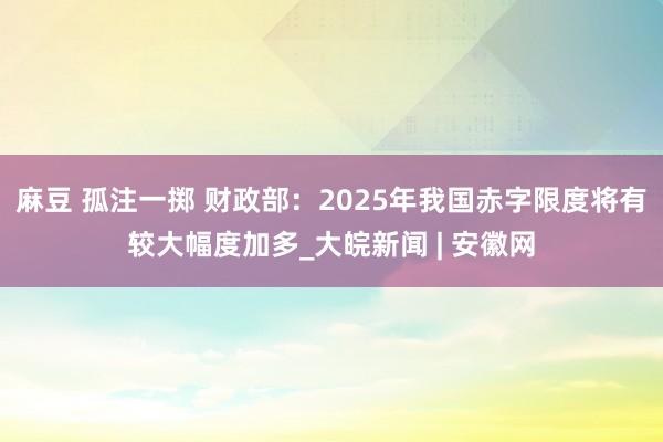 麻豆 孤注一掷 财政部：2025年我国赤字限度将有较大幅度加多_大皖新闻 | 安徽网