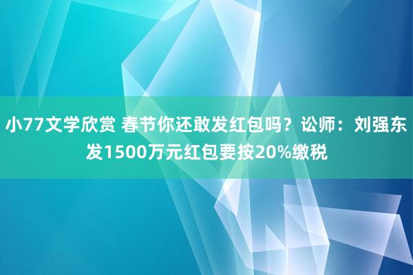 小77文学欣赏 春节你还敢发红包吗？讼师：刘强东发1500万元红包要按20%缴税