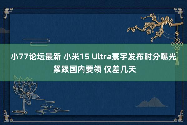 小77论坛最新 小米15 Ultra寰宇发布时分曝光 紧跟国内要领 仅差几天