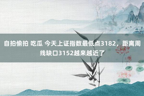 自拍偷拍 吃瓜 今天上证指数最低点3182，距离周线缺口3152越来越近了