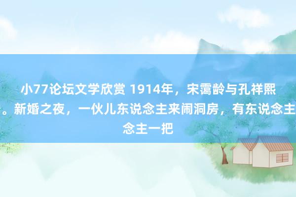 小77论坛文学欣赏 1914年，宋霭龄与孔祥熙完婚。新婚之夜，一伙儿东说念主来闹洞房，有东说念主一把