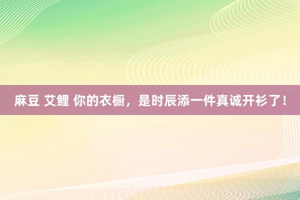 麻豆 艾鲤 你的衣橱，是时辰添一件真诚开衫了！