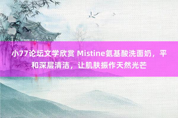 小77论坛文学欣赏 Mistine氨基酸洗面奶，平和深层清洁，让肌肤振作天然光芒