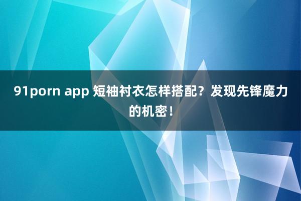 91porn app 短袖衬衣怎样搭配？发现先锋魔力的机密！