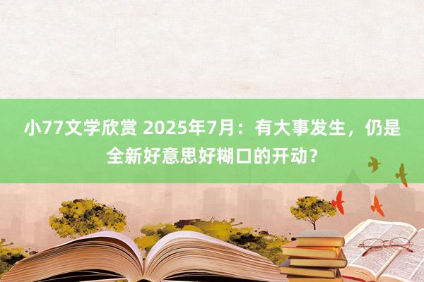 小77文学欣赏 2025年7月：有大事发生，仍是全新好意思好糊口的开动？