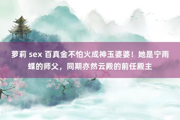 萝莉 sex 百真金不怕火成神玉婆婆！她是宁雨蝶的师父，同期亦然云殿的前任殿主