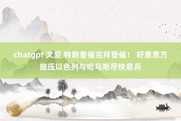 chatgpt 文爱 特朗普催完拜登催！ 好意思方施压以色列与哈马斯尽快息兵