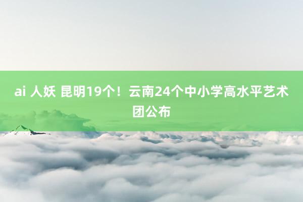 ai 人妖 昆明19个！云南24个中小学高水平艺术团公布