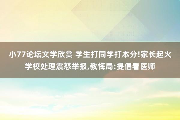 小77论坛文学欣赏 学生打同学打本分!家长起火学校处理震怒举报，教悔局:提倡看医师