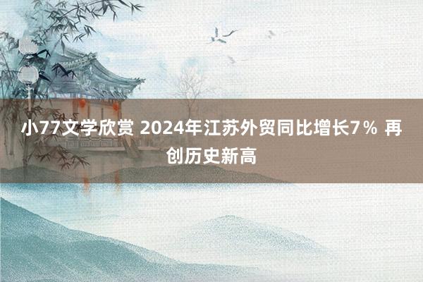 小77文学欣赏 2024年江苏外贸同比增长7％ 再创历史新高