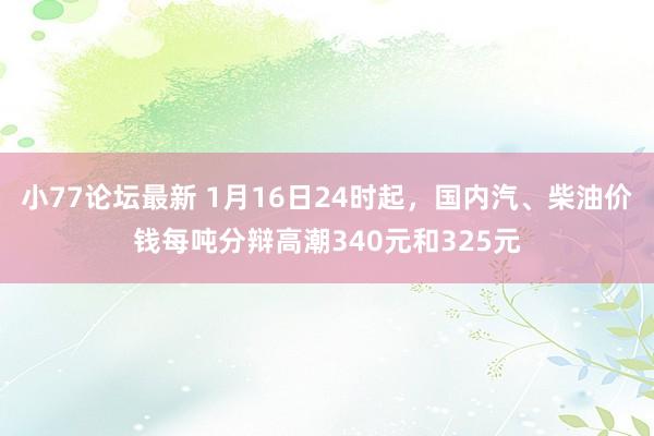 小77论坛最新 1月16日24时起，国内汽、柴油价钱每吨分辩高潮340元和325元