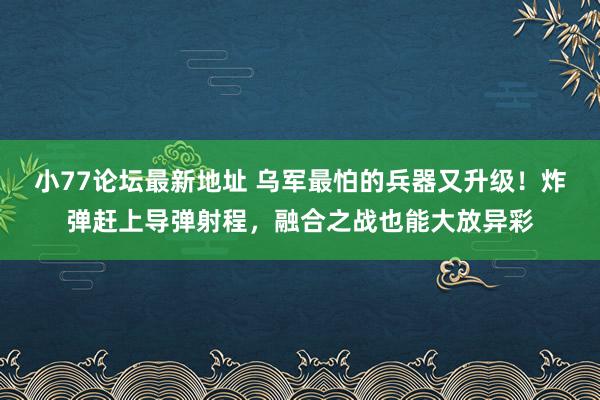 小77论坛最新地址 乌军最怕的兵器又升级！炸弹赶上导弹射程，融合之战也能大放异彩