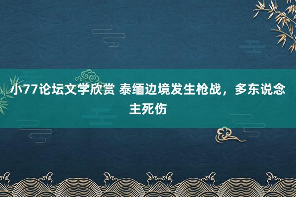 小77论坛文学欣赏 泰缅边境发生枪战，多东说念主死伤